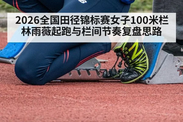 2026全国田径锦标赛女子100米栏 林雨薇起跑与栏间节奏复盘思路
