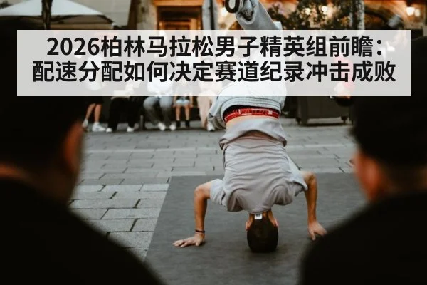 2026柏林马拉松男子精英组前瞻：配速分配如何决定赛道纪录冲击成败