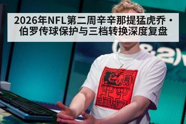 2026年NFL第二周辛辛那提猛虎乔·伯罗传球保护与三档转换深度复盘