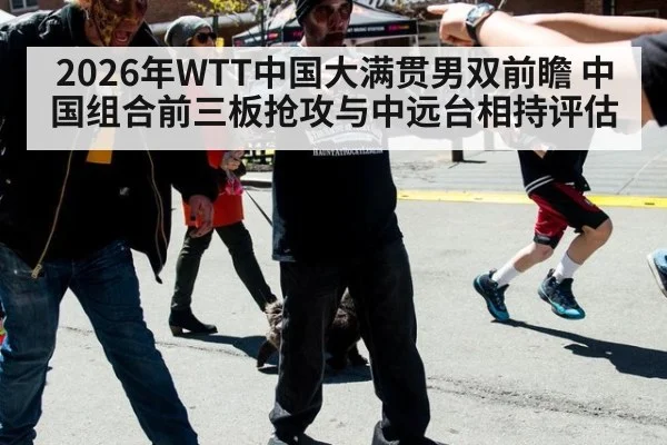 2026年WTT中国大满贯男双前瞻 中国组合前三板抢攻与中远台相持评估