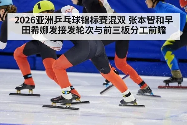2026亚洲乒乓球锦标赛混双 张本智和早田希娜发接发轮次与前三板分工前瞻