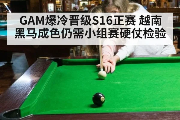 GAM爆冷晋级S16正赛 越南黑马成色仍需小组赛硬仗检验