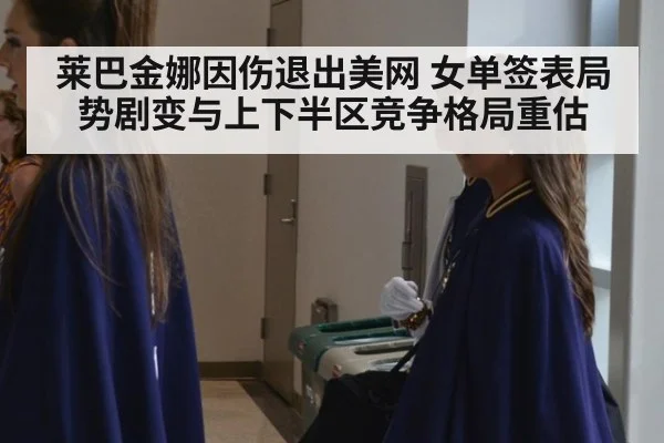 莱巴金娜因伤退出美网 女单签表局势剧变与上下半区竞争格局重估