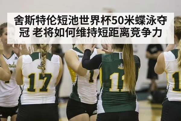 舍斯特伦短池世界杯50米蝶泳夺冠 老将如何维持短距离竞争力