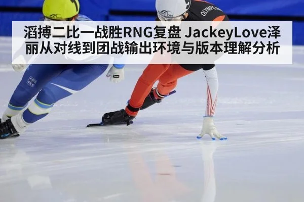 滔搏二比一战胜RNG复盘 JackeyLove泽丽从对线到团战输出环境与版本理解分析